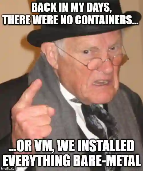 Old grumpy man: "BACK IN MY DAYS, THERE WERE NO CONTAINERS… OR VM, WE INSTALLED EVERYTHING BARE-METAL"